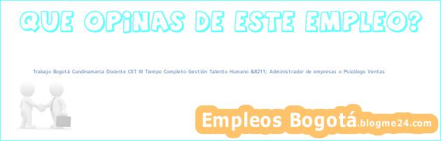 Trabajo Bogotá Cundinamarca Docente CET III Tiempo Completo Gestión Talento Humano &8211; Administrador de empresas o Psicólogo Ventas