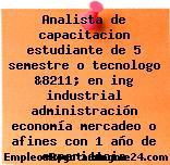 Analista de capacitacion estudiante de 5 semestre o tecnologo &8211; en ing industrial administración economía mercadeo o afines con 1 año de experiencia