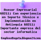Asesor Empresarial &8211; Con experiencia en Soporte Técnico e Implementación en Antioquia &8211; Importante empresa del sector informatica