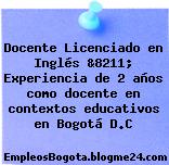 Docente Licenciado en Inglés &8211; Experiencia de 2 años como docente en contextos educativos en Bogotá D.C