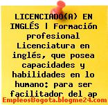 LICENCIADO(A) EN INGLÉS | Formación profesional Licenciatura en inglés, que posea capacidades y habilidades en lo humano: para ser facilitador del ap