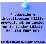 Producción e investigacion &8211; profesional en ingles en Santander &8211; ENGLISH EASY WAY