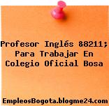 Profesor Inglés &8211; Para Trabajar En Colegio Oficial Bosa