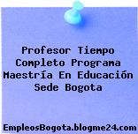 Profesor Tiempo Completo Programa Maestría En Educación Sede Bogota