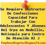 Se Requiere Instructor De Confecciones Capacidad Para Trabajar Con Adolescentes Y Jóvenes Del Srpa en Medellin, Antioquia para Centro De Atención Al J