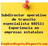 Subdirector operativo de transito especialista &8211; Experiencia en empresas estatales
