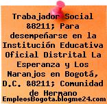 Trabajador Social &8211; Para desempeñarse en la Institución Educativa Oficial Distrital La Esperanza y Los Naranjos en Bogotá, D.C. &8211; Comunidad de Hermano