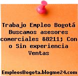 Trabajo Empleo Bogotá Buscamos asesores comerciales &8211; Con o Sin experiencia Ventas