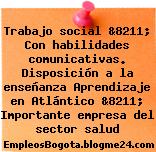 Trabajo social &8211; Con habilidades comunicativas. Disposición a la enseñanza Aprendizaje en Atlántico &8211; Importante empresa del sector salud