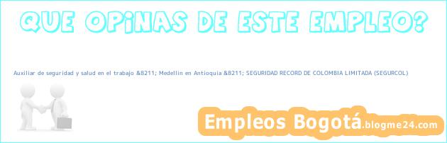 Auxiliar de seguridad y salud en el trabajo &8211; Medellin en Antioquia &8211; SEGURIDAD RECORD DE COLOMBIA LIMITADA (SEGURCOL)