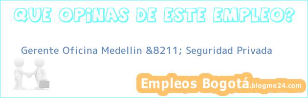 Gerente Oficina Medellin &8211; Seguridad Privada