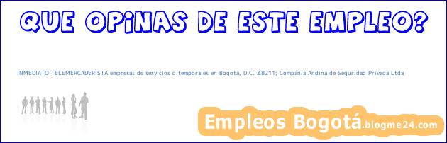 INMEDIATO TELEMERCADERISTA empresas de servicios o temporales en Bogotá, D.C. &8211; Compañia Andina de Seguridad Privada Ltda