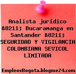 Analista jurídico &8211; Bucaramanga en Santander &8211; SEGURIDAD Y VIGILANCIA COLOMBIANA SEVICOL LIMITADA