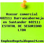 Asesor comercial &8211; Barrancabermeja en Santander &8211; ESTATAL DE SEGURIDAD LTDA