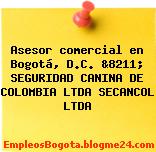 Asesor comercial en Bogotá, D.C. &8211; SEGURIDAD CANINA DE COLOMBIA LTDA SECANCOL LTDA