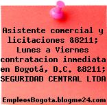 Asistente comercial y licitaciones &8211; Lunes a Viernes contratacion inmediata en Bogotá, D.C. &8211; SEGURIDAD CENTRAL LTDA