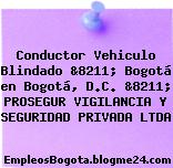 Conductor Vehiculo Blindado &8211; Bogotá en Bogotá, D.C. &8211; PROSEGUR VIGILANCIA Y SEGURIDAD PRIVADA LTDA