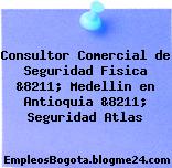 Consultor Comercial de Seguridad Fisica &8211; Medellin en Antioquia &8211; Seguridad Atlas