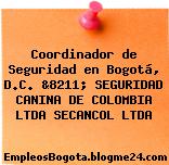 Coordinador de Seguridad en Bogotá, D.C. &8211; SEGURIDAD CANINA DE COLOMBIA LTDA SECANCOL LTDA