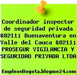 Coordinador inspector de seguridad privada &8211; Buenaventura en Valle del Cauca &8211; PROSEGUR VIGILANCIA Y SEGURIDAD PRIVADA LTDA