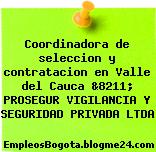 Coordinadora de seleccion y contratacion en Valle del Cauca &8211; PROSEGUR VIGILANCIA Y SEGURIDAD PRIVADA LTDA