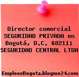Director comercial SEGURIDAD PRIVADA en Bogotá, D.C. &8211; SEGURIDAD CENTRAL LTDA