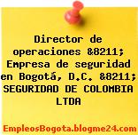 Director de operaciones &8211; Empresa de seguridad en Bogotá, D.C. &8211; SEGURIDAD DE COLOMBIA LTDA