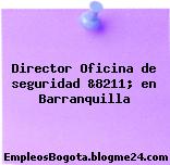 Director Oficina de seguridad &8211; en Barranquilla