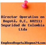 Director Operativo en Bogotá, D.C. &8211; Seguridad de Colombia Ltda