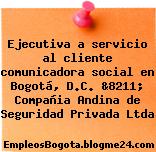Ejecutiva a servicio al cliente comunicadora social en Bogotá, D.C. &8211; Compañia Andina de Seguridad Privada Ltda