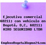 Ejecutiva comercial &8211; con vehiculo en Bogotá, D.C. &8211; MIRO SEGURIDAD LTDA