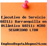 Ejecutivo de Servicio &8211; Barranquilla en Atlántico &8211; MIRO SEGURIDAD LTDA