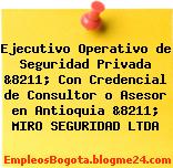 Ejecutivo Operativo de Seguridad Privada &8211; Con Credencial de Consultor o Asesor en Antioquia &8211; MIRO SEGURIDAD LTDA