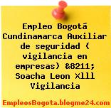 Empleo Bogotá Cundinamarca Auxiliar de seguridad ( vigilancia en empresas) &8211; Soacha Leon Xlll Vigilancia