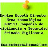 Empleo Bogotá Director área tecnológica &8211; Compañía de vigilancia y Seguridad Privada Vigilancia