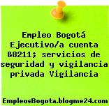 Empleo Bogotá Ejecutivo/a cuenta &8211; servicios de seguridad y vigilancia privada Vigilancia