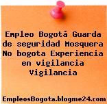Empleo Bogotá Guarda de seguridad Mosquera No bogota Experiencia en vigilancia Vigilancia