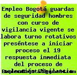 Empleo Bogotá guardas de seguridad hombres con curso de vigilancia vigente se labora turno rotativos preséntese a iniciar proceso el 19 respuesta inmediata del proceso de selección Vigilancia
