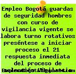Empleo Bogotá guardas de seguridad hombres con curso de vigilancia vigente se labora turno rotativos preséntese a iniciar proceso el 21 respuesta inmediata del proceso de selección Vigilancia