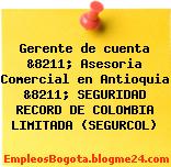 Gerente de cuenta &8211; Asesoria Comercial en Antioquia &8211; SEGURIDAD RECORD DE COLOMBIA LIMITADA (SEGURCOL)