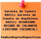 Gerente de Cuenta &8211; Gerente de Cuenta en Magdalena &8211; SEGURIDAD RECORD DE COLOMBIA LIMITADA (SEGURCOL)