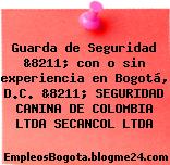 Guarda de Seguridad &8211; con o sin experiencia en Bogotá, D.C. &8211; SEGURIDAD CANINA DE COLOMBIA LTDA SECANCOL LTDA