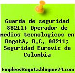 Guarda de seguridad &8211; Operador de medios tecnologicos en Bogotá, D.C. &8211; Seguridad Eurovic de Colombia