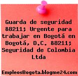 Guarda de seguridad &8211; Urgente para trabajar en Bogotá en Bogotá, D.C. &8211; Seguridad de Colombia Ltda