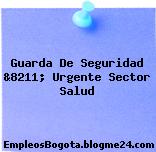 Guarda De Seguridad &8211; Urgente Sector Salud