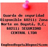 Guarda de seguridad Disponible &8211; Zona Norte en Bogotá, D.C. &8211; SEGURIDAD CENTRAL LTDA