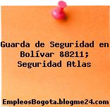 Guarda de Seguridad en Bolívar &8211; Seguridad Atlas