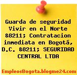 Guarda de seguridad Vivir en el Norte &8211; Contratacion inmediata en Bogotá, D.C. &8211; SEGURIDAD CENTRAL LTDA