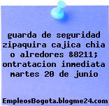 guarda de seguridad zipaquira cajica chia o alredores &8211; ontratacion inmediata martes 20 de junio