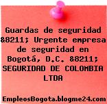 Guardas de seguridad &8211; Urgente empresa de seguridad en Bogotá, D.C. &8211; SEGURIDAD DE COLOMBIA LTDA